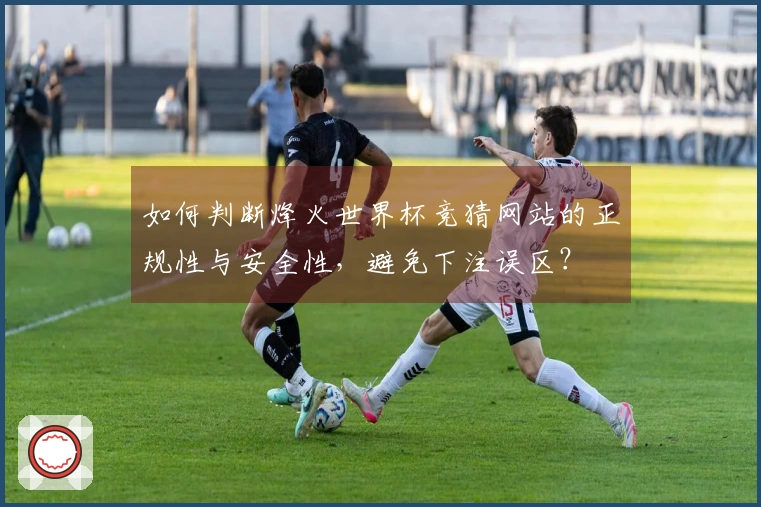 如何判断烽火世界杯竞猜网站的正规性与安全性，避免下注误区？