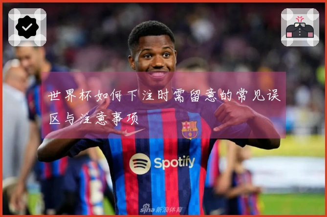 世界杯如何下注时需留意的常见误区与注意事项