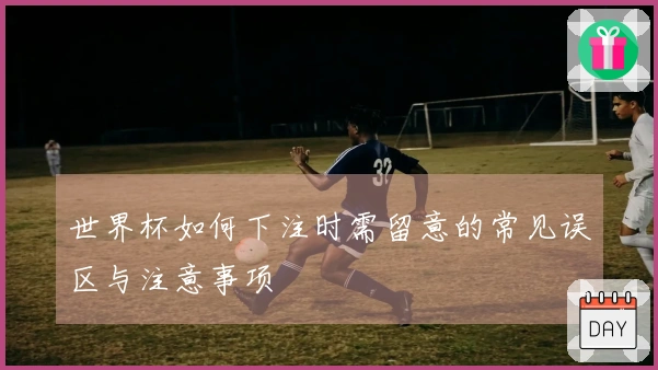 世界杯如何下注时需留意的常见误区与注意事项