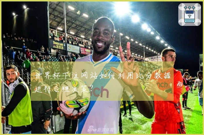 世界杯下注网站如何利用比分数据进行合理决策？
