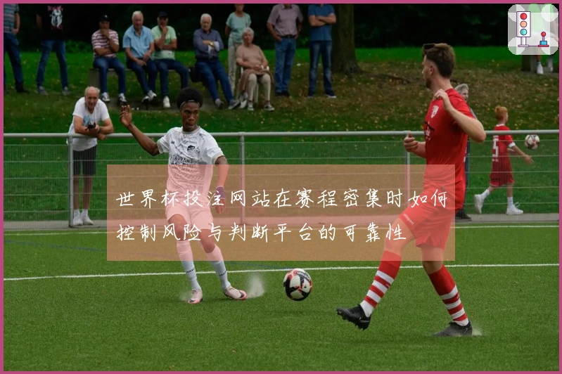 世界杯投注网站在赛程密集时如何控制风险与判断平台的可靠性