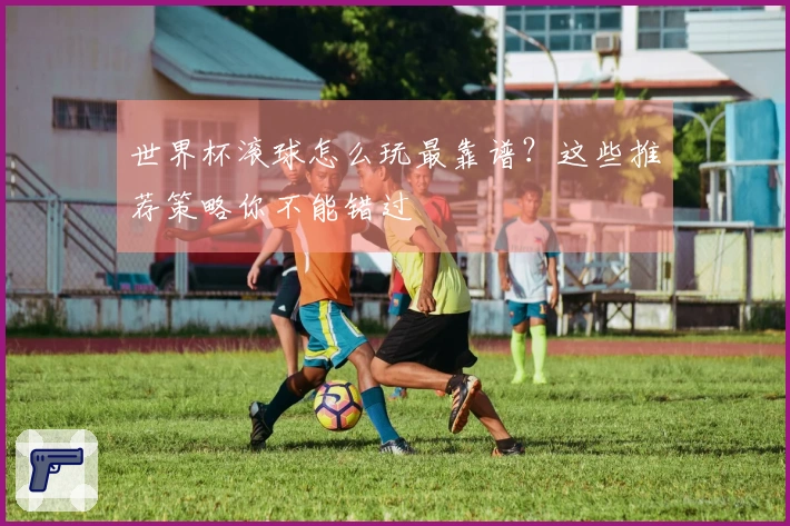 世界杯滚球怎么玩最靠谱？这些推荐策略你不能错过